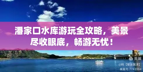 潘家口水库游玩全攻略，美景尽收眼底，畅游无忧！