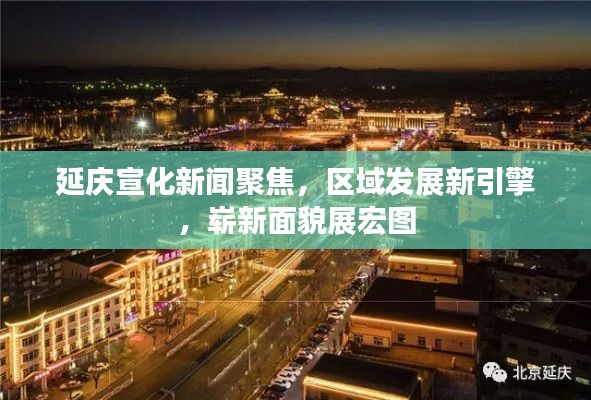 延庆宣化新闻聚焦，区域发展新引擎，崭新面貌展宏图