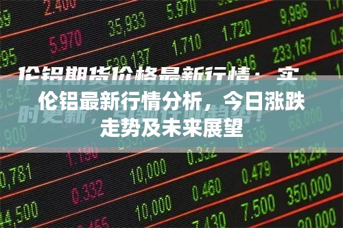 伦铝最新行情分析，今日涨跌走势及未来展望