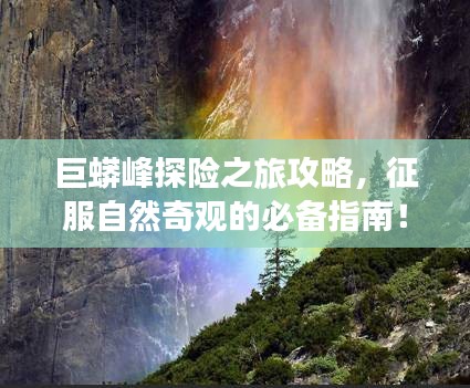 巨蟒峰探险之旅攻略，征服自然奇观的必备指南！