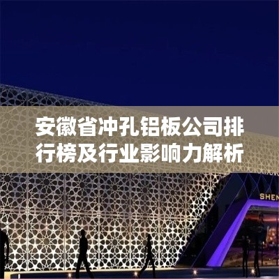 安徽省冲孔铝板公司排行榜及行业影响力解析