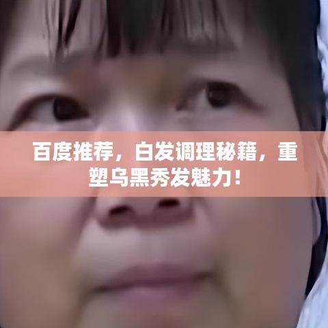 百度推荐，白发调理秘籍，重塑乌黑秀发魅力！