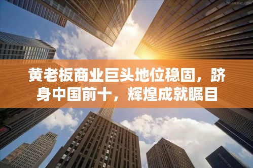 黄老板商业巨头地位稳固，跻身中国前十，辉煌成就瞩目
