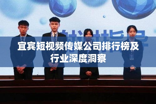 宜宾短视频传媒公司排行榜及行业深度洞察
