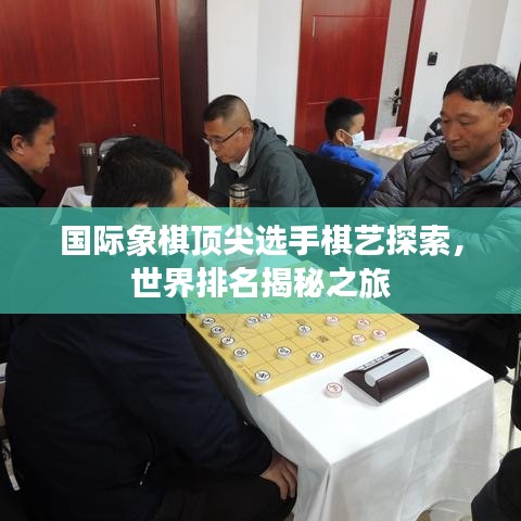 国际象棋顶尖选手棋艺探索，世界排名揭秘之旅
