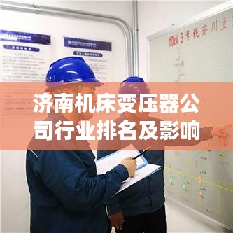 济南机床变压器公司行业排名及影响力分析，揭秘其在行业中的地位与实力