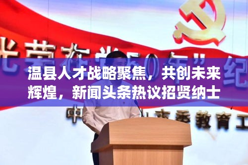 温县人才战略聚焦，共创未来辉煌，新闻头条热议招贤纳士新动向
