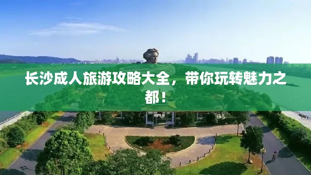 长沙成人旅游攻略大全，带你玩转魅力之都！