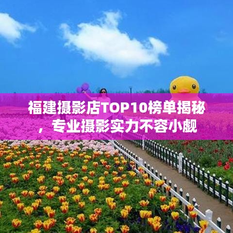 福建摄影店TOP10榜单揭秘，专业摄影实力不容小觑