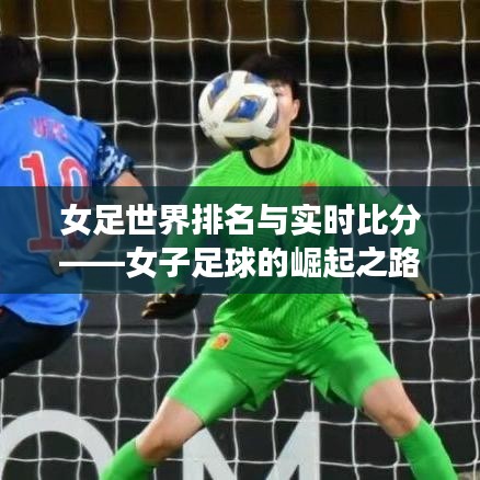 女足世界排名与实时比分——女子足球的崛起之路揭秘