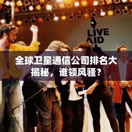 全球卫星通信公司排名大揭秘，谁领风骚？