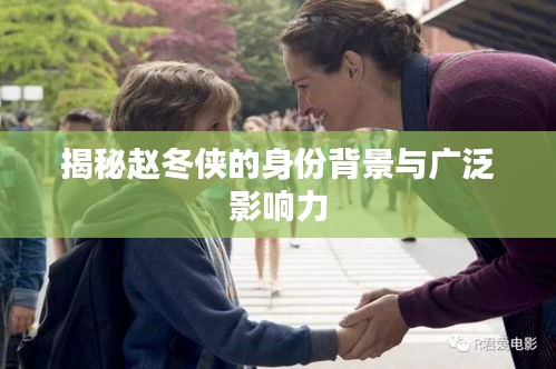 揭秘赵冬侠的身份背景与广泛影响力