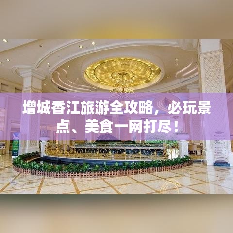 增城香江旅游全攻略，必玩景点、美食一网打尽！