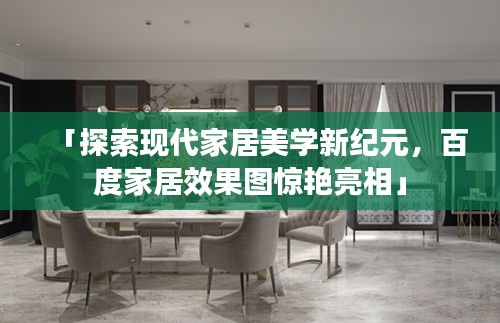 「探索现代家居美学新纪元，百度家居效果图惊艳亮相」