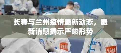 长春与兰州疫情最新动态，最新消息揭示严峻形势