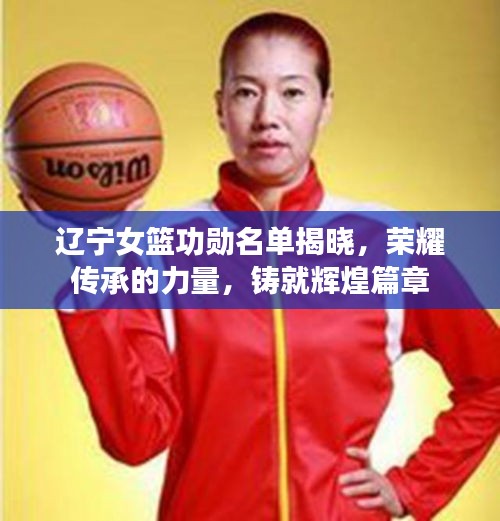 辽宁女篮功勋名单揭晓，荣耀传承的力量，铸就辉煌篇章