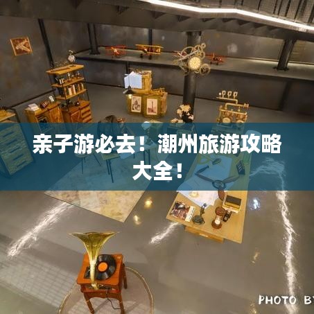亲子游必去！潮州旅游攻略大全！
