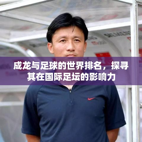 成龙与足球的世界排名，探寻其在国际足坛的影响力