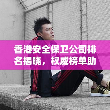 香港安全保卫公司排名揭晓，权威榜单助你快速了解优质安保服务提供者