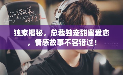 独家揭秘，总裁独宠甜蜜爱恋，情感故事不容错过！