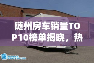 随州房车销量TOP10榜单揭晓，热门车型大比拼！