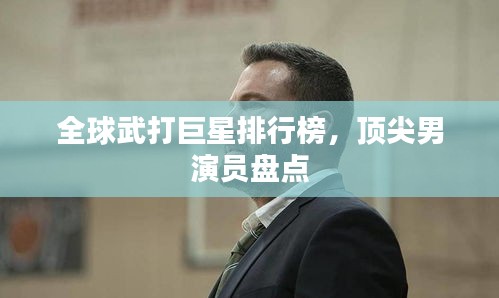 全球武打巨星排行榜，顶尖男演员盘点