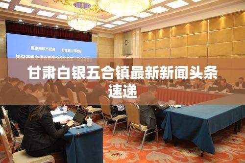 甘肃白银五合镇最新新闻头条速递