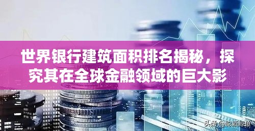 世界银行建筑面积排名揭秘，探究其在全球金融领域的巨大影响力