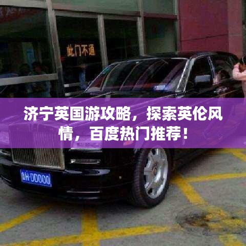 济宁英国游攻略，探索英伦风情，百度热门推荐！