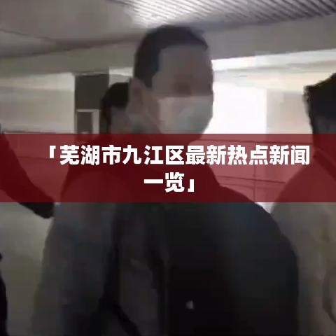 「芜湖市九江区最新热点新闻一览」