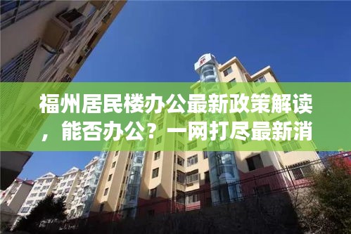福州居民楼办公最新政策解读，能否办公？一网打尽最新消息！