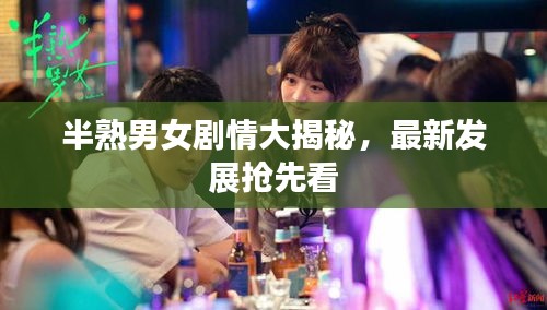 半熟男女剧情大揭秘，最新发展抢先看