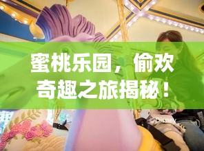 蜜桃乐园，偷欢奇趣之旅揭秘！