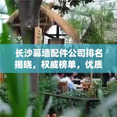 长沙幕墙配件公司排名揭晓，权威榜单，优质企业一览无余！