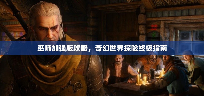 巫师加强版攻略，奇幻世界探险终极指南