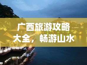 广西旅游攻略大全，畅游山水间，发现无限魅力！