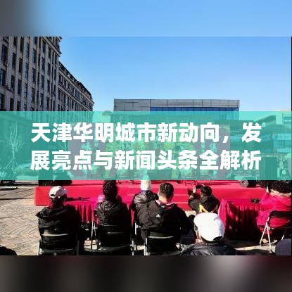 天津华明城市新动向，发展亮点与新闻头条全解析