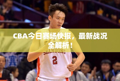 CBA今日赛场快报，最新战况全解析！
