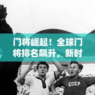 门将崛起！全球门将排名飙升，新时代门将风潮来临！