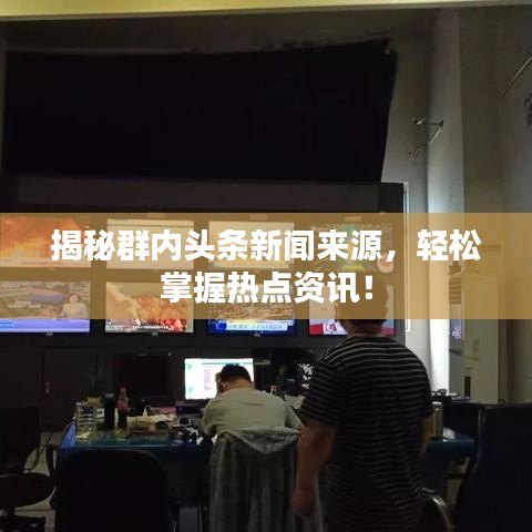 揭秘群内头条新闻来源，轻松掌握热点资讯！