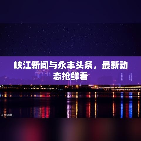 峡江新闻与永丰头条，最新动态抢鲜看
