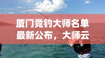 厦门竞钓大师名单最新公布，大师云集，一览无余