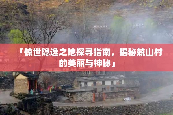「惊世隐逸之地探寻指南，揭秘兢山村的美丽与神秘」