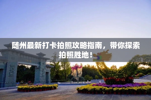 随州最新打卡拍照攻略指南，带你探索拍照胜地！