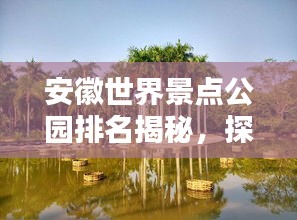安徽世界景点公园排名揭秘，探秘最受欢迎的公园榜单！