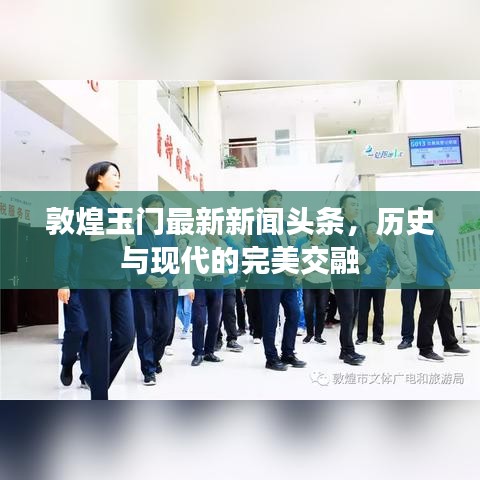 敦煌玉门最新新闻头条，历史与现代的完美交融