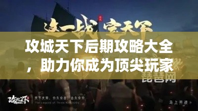 攻城天下后期攻略大全，助力你成为顶尖玩家！