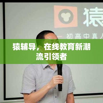 猿辅导，在线教育新潮流引领者