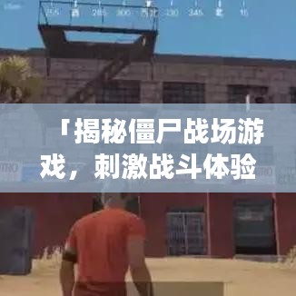 「揭秘僵尸战场游戏，刺激战斗体验，等你来战！」