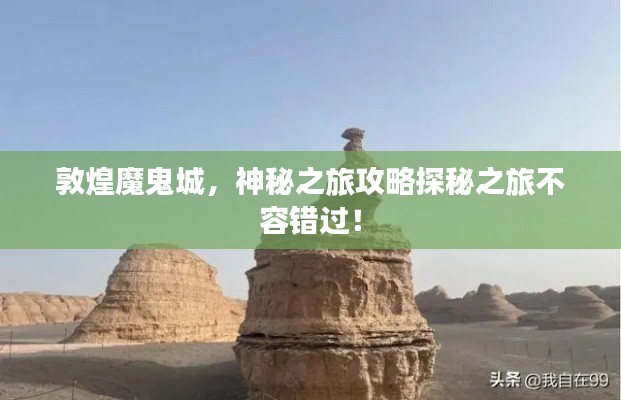 敦煌魔鬼城，神秘之旅攻略探秘之旅不容错过！